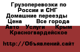 Грузоперевозки по России и СНГ. Домашние переезды › Цена ­ 7 - Все города Авто » Услуги   . Крым,Красногвардейское